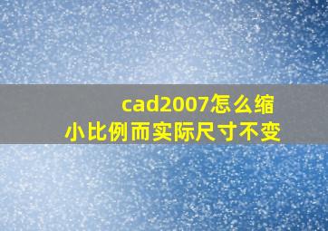 cad2007怎么缩小比例而实际尺寸不变