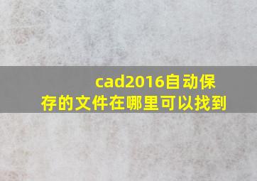 cad2016自动保存的文件在哪里可以找到