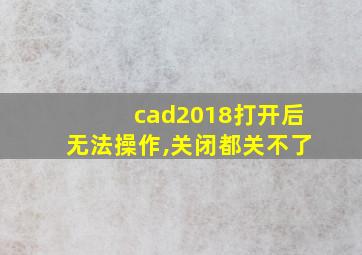 cad2018打开后无法操作,关闭都关不了