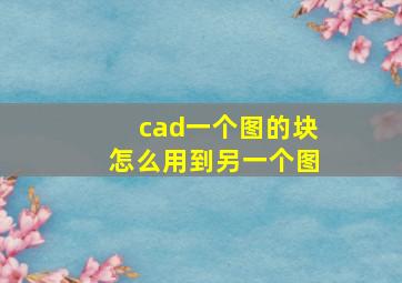 cad一个图的块怎么用到另一个图