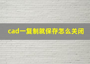 cad一复制就保存怎么关闭