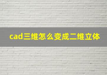 cad三维怎么变成二维立体