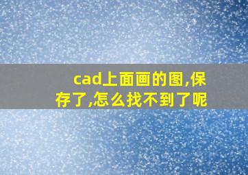 cad上面画的图,保存了,怎么找不到了呢