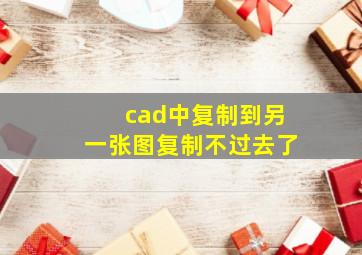 cad中复制到另一张图复制不过去了