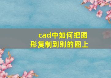 cad中如何把图形复制到别的图上