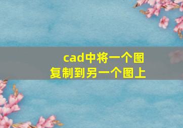 cad中将一个图复制到另一个图上