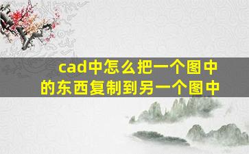 cad中怎么把一个图中的东西复制到另一个图中