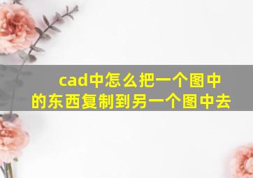 cad中怎么把一个图中的东西复制到另一个图中去