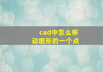 cad中怎么移动图形的一个点