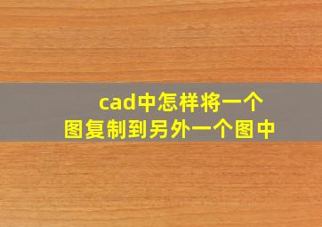 cad中怎样将一个图复制到另外一个图中