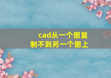 cad从一个图复制不到另一个图上