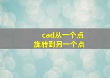 cad从一个点旋转到另一个点