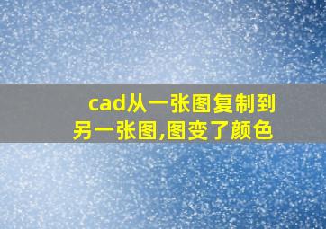 cad从一张图复制到另一张图,图变了颜色