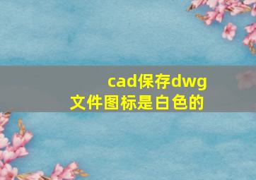 cad保存dwg文件图标是白色的