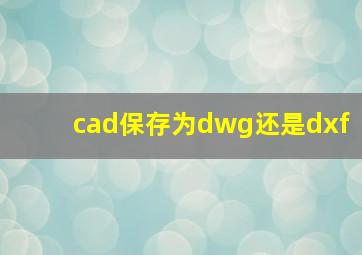 cad保存为dwg还是dxf