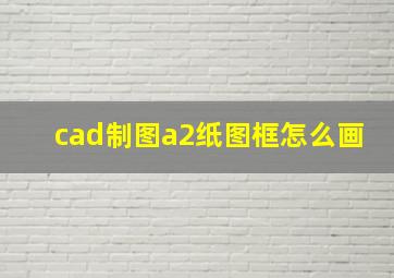 cad制图a2纸图框怎么画