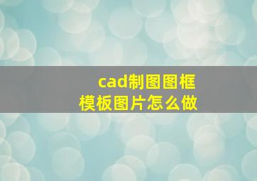 cad制图图框模板图片怎么做