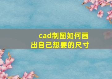 cad制图如何画出自己想要的尺寸