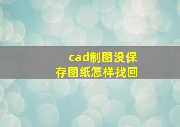 cad制图没保存图纸怎样找回