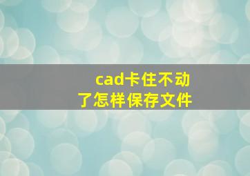 cad卡住不动了怎样保存文件