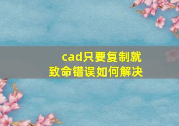 cad只要复制就致命错误如何解决