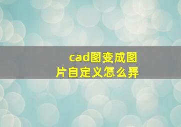 cad图变成图片自定义怎么弄