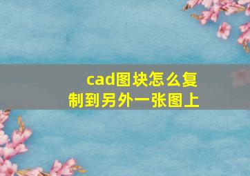 cad图块怎么复制到另外一张图上