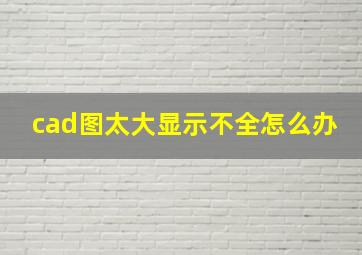 cad图太大显示不全怎么办