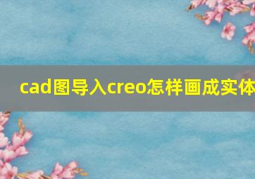 cad图导入creo怎样画成实体