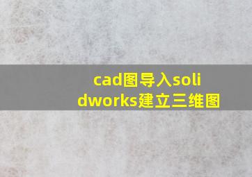 cad图导入solidworks建立三维图