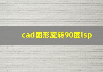 cad图形旋转90度lsp