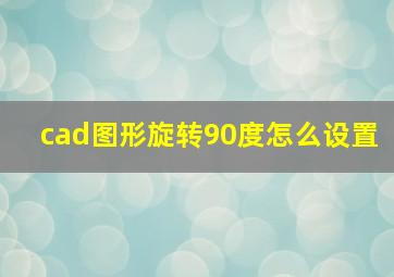 cad图形旋转90度怎么设置