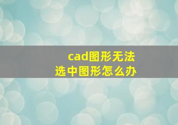 cad图形无法选中图形怎么办