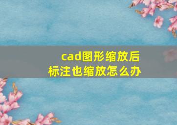 cad图形缩放后标注也缩放怎么办