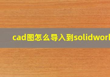 cad图怎么导入到solidworks