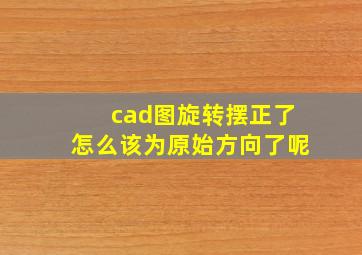 cad图旋转摆正了怎么该为原始方向了呢