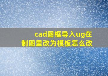 cad图框导入ug在制图里改为模板怎么改