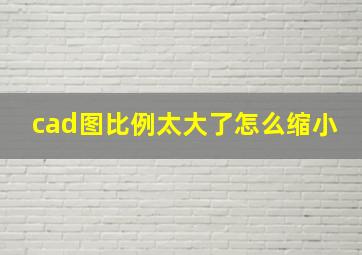 cad图比例太大了怎么缩小