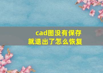 cad图没有保存就退出了怎么恢复