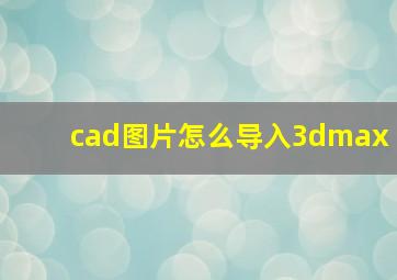 cad图片怎么导入3dmax