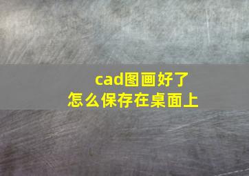 cad图画好了怎么保存在桌面上