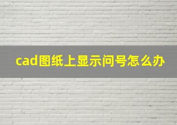 cad图纸上显示问号怎么办