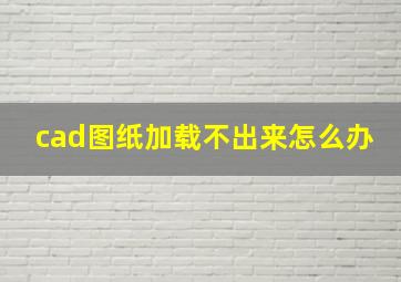 cad图纸加载不出来怎么办