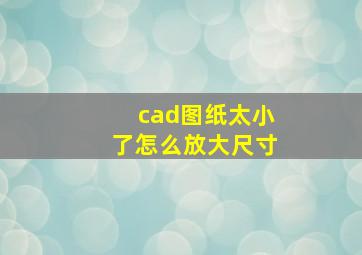 cad图纸太小了怎么放大尺寸