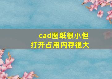 cad图纸很小但打开占用内存很大