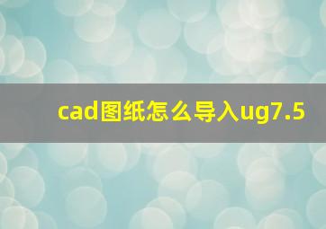 cad图纸怎么导入ug7.5