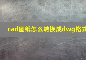 cad图纸怎么转换成dwg格式