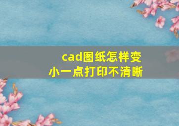 cad图纸怎样变小一点打印不清晰