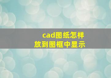 cad图纸怎样放到图框中显示