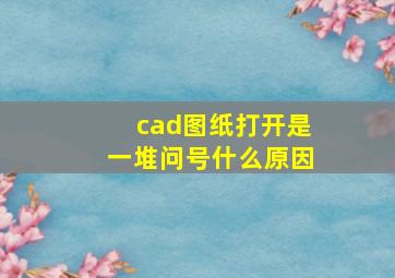 cad图纸打开是一堆问号什么原因